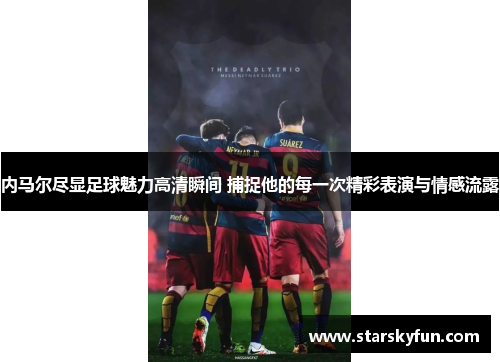内马尔尽显足球魅力高清瞬间 捕捉他的每一次精彩表演与情感流露
