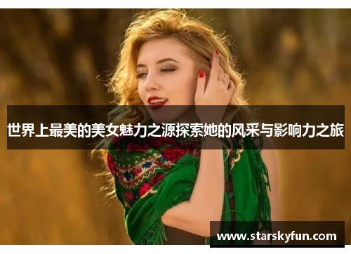 世界上最美的美女魅力之源探索她的风采与影响力之旅
