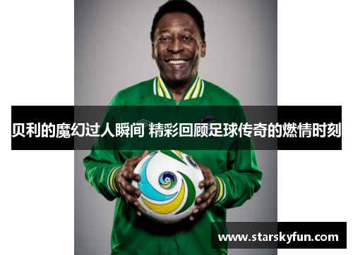 贝利的魔幻过人瞬间 精彩回顾足球传奇的燃情时刻