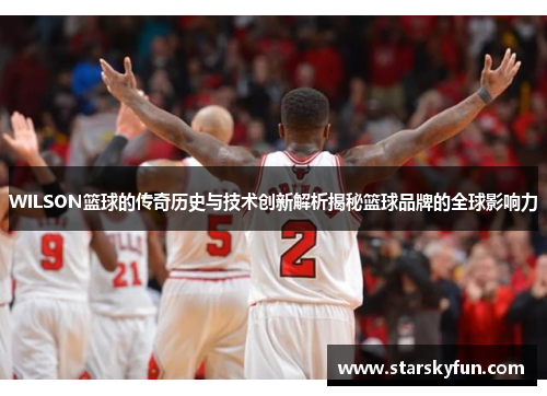 WILSON篮球的传奇历史与技术创新解析揭秘篮球品牌的全球影响力