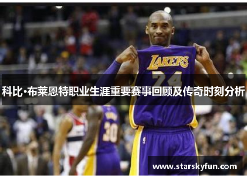科比·布莱恩特职业生涯重要赛事回顾及传奇时刻分析