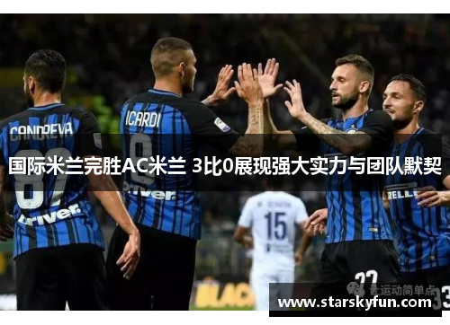 国际米兰完胜AC米兰 3比0展现强大实力与团队默契