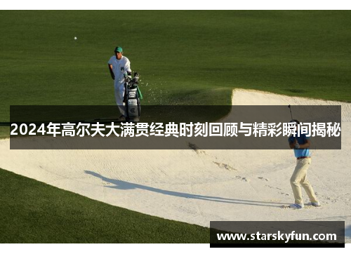 2024年高尔夫大满贯经典时刻回顾与精彩瞬间揭秘