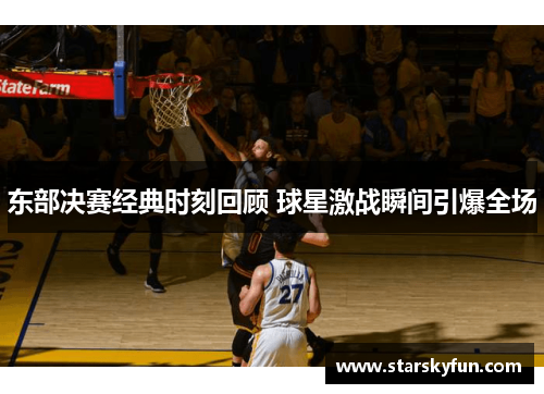 东部决赛经典时刻回顾 球星激战瞬间引爆全场