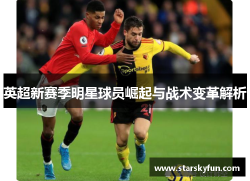 英超新赛季明星球员崛起与战术变革解析