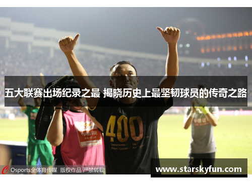 五大联赛出场纪录之最 揭晓历史上最坚韧球员的传奇之路