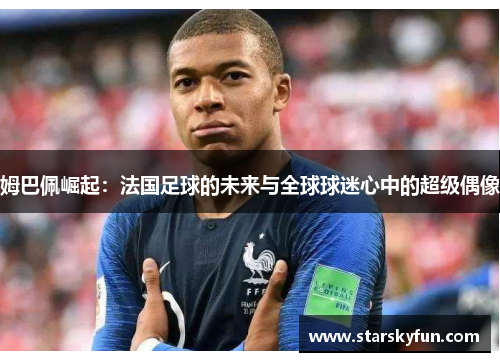 姆巴佩崛起：法国足球的未来与全球球迷心中的超级偶像