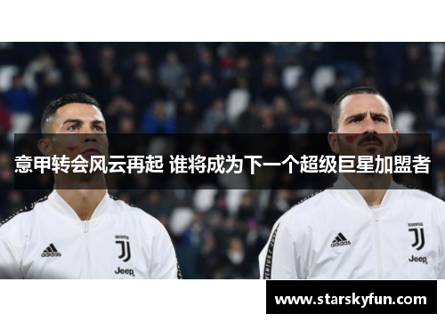 意甲转会风云再起 谁将成为下一个超级巨星加盟者