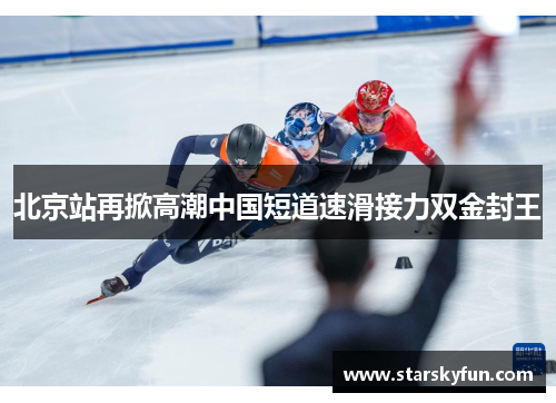 北京站再掀高潮中国短道速滑接力双金封王