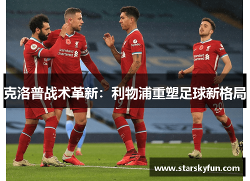 克洛普战术革新：利物浦重塑足球新格局