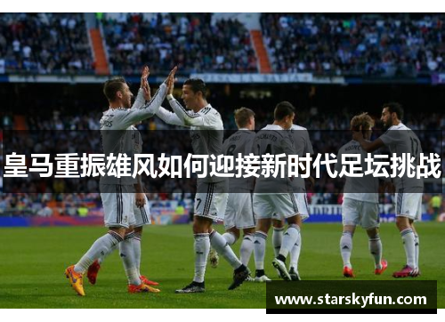 皇马重振雄风如何迎接新时代足坛挑战