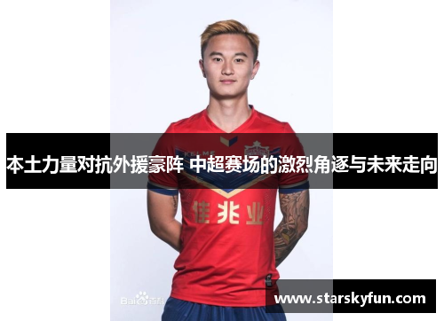 本土力量对抗外援豪阵 中超赛场的激烈角逐与未来走向