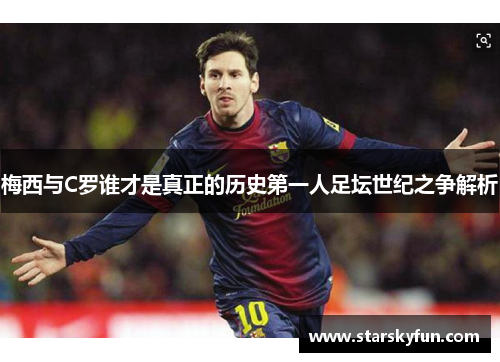 梅西与C罗谁才是真正的历史第一人足坛世纪之争解析