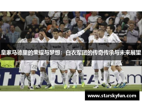 皇家马德里的荣耀与梦想：白衣军团的传奇传承与未来展望