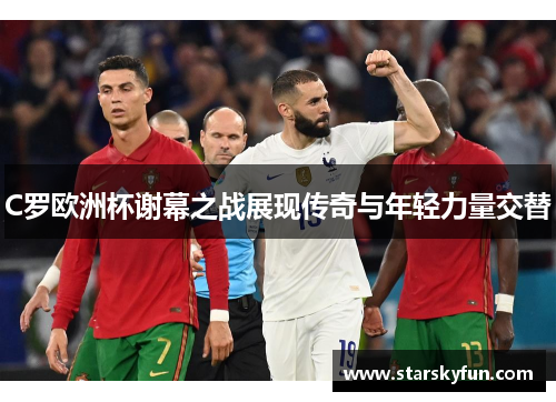 C罗欧洲杯谢幕之战展现传奇与年轻力量交替