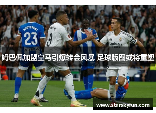 姆巴佩加盟皇马引爆转会风暴 足球版图或将重塑