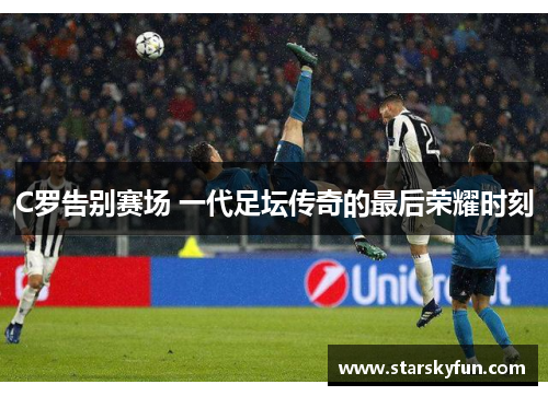 C罗告别赛场 一代足坛传奇的最后荣耀时刻