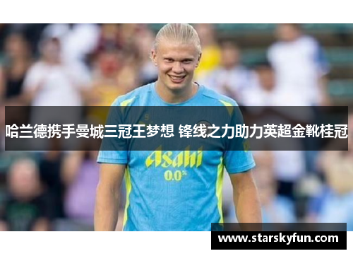 哈兰德携手曼城三冠王梦想 锋线之力助力英超金靴桂冠