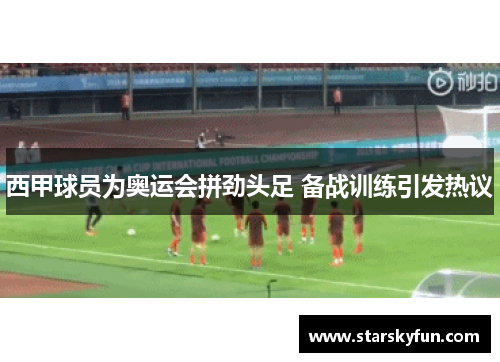 西甲球员为奥运会拼劲头足 备战训练引发热议