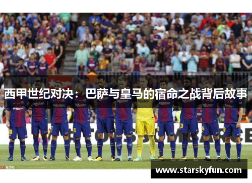 西甲世纪对决：巴萨与皇马的宿命之战背后故事