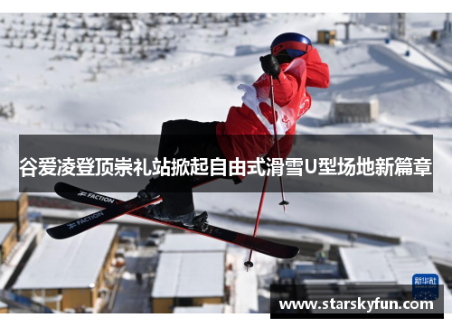 谷爱凌登顶崇礼站掀起自由式滑雪U型场地新篇章