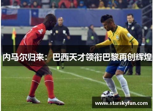内马尔归来：巴西天才领衔巴黎再创辉煌