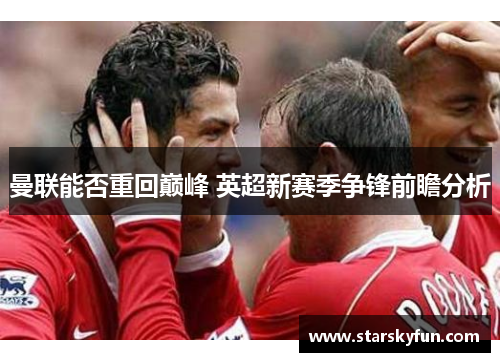 曼联能否重回巅峰 英超新赛季争锋前瞻分析