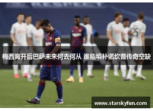 梅西离开后巴萨未来何去何从 谁能填补诺坎普传奇空缺