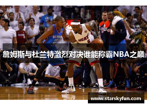 詹姆斯与杜兰特激烈对决谁能称霸NBA之巅
