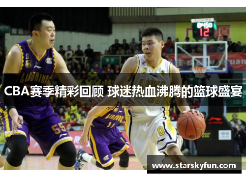 CBA赛季精彩回顾 球迷热血沸腾的篮球盛宴