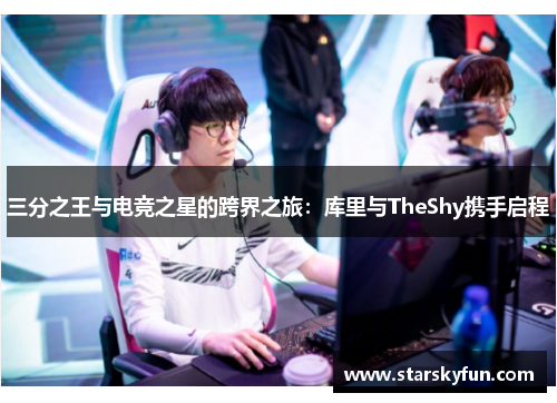 三分之王与电竞之星的跨界之旅：库里与TheShy携手启程