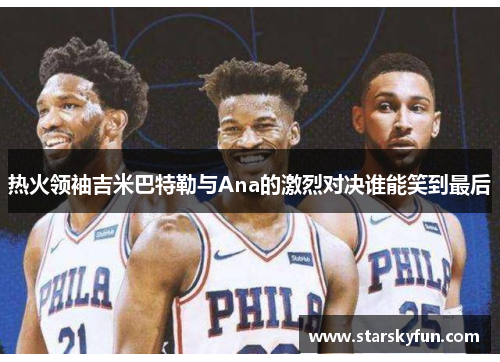 热火领袖吉米巴特勒与Ana的激烈对决谁能笑到最后