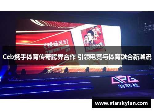 Ceb携手体育传奇跨界合作 引领电竞与体育融合新潮流