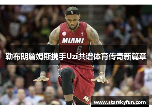 勒布朗詹姆斯携手Uzi共谱体育传奇新篇章
