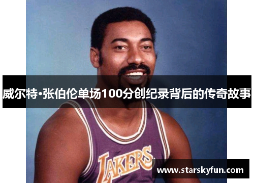 威尔特·张伯伦单场100分创纪录背后的传奇故事