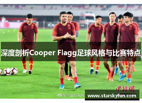 深度剖析Cooper Flagg足球风格与比赛特点